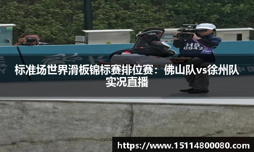 标准场世界滑板锦标赛排位赛：佛山队vs徐州队实况直播