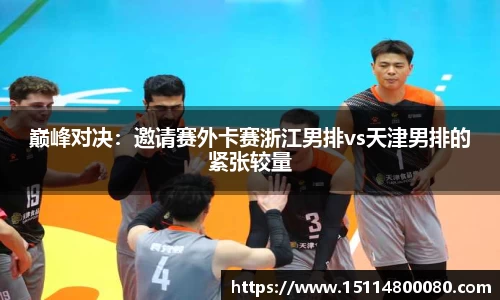 巅峰对决：邀请赛外卡赛浙江男排vs天津男排的紧张较量